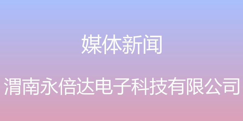 媒体新闻 - 渭南永倍达电子科技有限公司